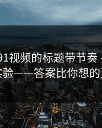 别再被91视频的标题带节奏 - 我做了对照实验——答案比你想的更简单
