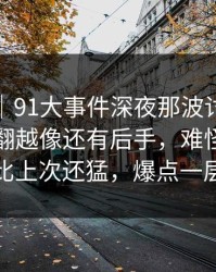 爆料线｜91大事件深夜那波讨论太顶了，越翻越像还有后手，难怪有人说这一轮比上次还猛，爆点一层接一层