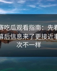 每日大赛吃瓜观看指南：先看更新公告再看幕后信息来了更接近事实；这次不一样