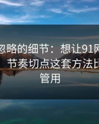 很多人忽略的细节：想让91网页版更省时间：节奏切点这套方法比倍速更管用