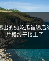 揭秘刚曝出的51吃瓜被曝后续：关键片段终于接上了