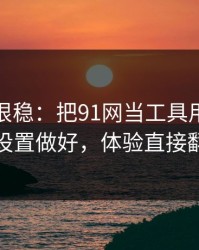 冷门但很稳：把91网当工具用：清晰度设置做好，体验直接翻倍