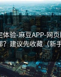 细节决定体验-麻豆APP-网页版和APP差在哪？建议先收藏（新手必看）