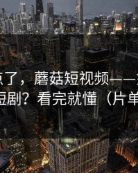 别再乱点了，蘑菇短视频——如何刷到高质量短剧？看完就懂（片单已整理）