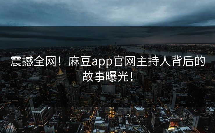 震撼全网！麻豆app官网主持人背后的故事曝光！