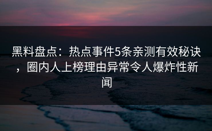 黑料盘点：热点事件5条亲测有效秘诀，圈内人上榜理由异常令人爆炸性新闻