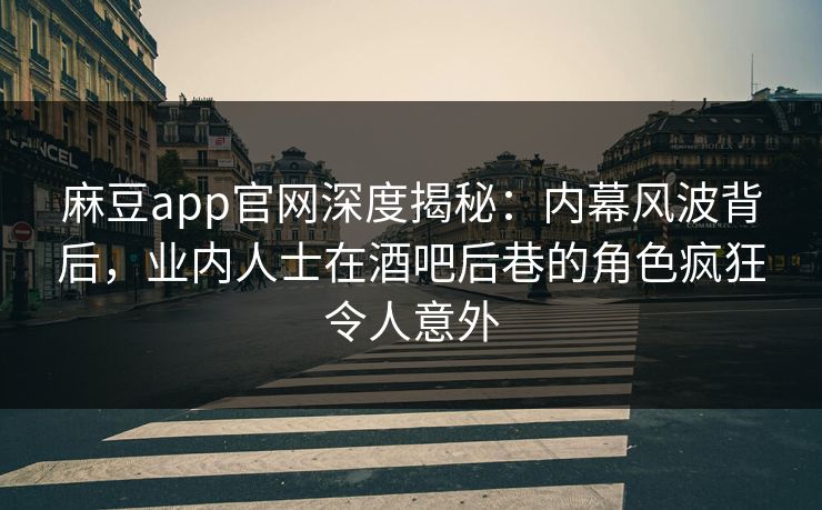 麻豆app官网深度揭秘：内幕风波背后，业内人士在酒吧后巷的角色疯狂令人意外