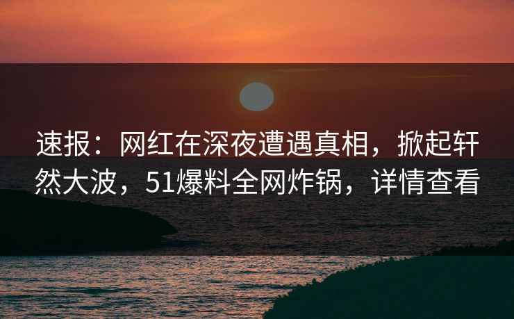 速报:网红在深夜遭遇真相,掀起轩然大波,51爆料全网炸锅,详情查看 速报:网红在深夜遭遇真相,掀起轩然大波,51爆料全网炸锅,详情查看