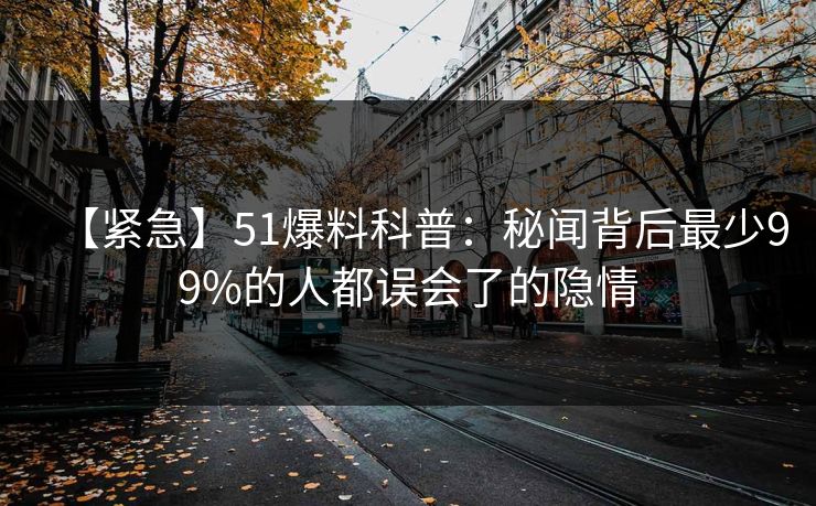 【紧急】51爆料科普：秘闻背后最少99%的人都误会了的隐情