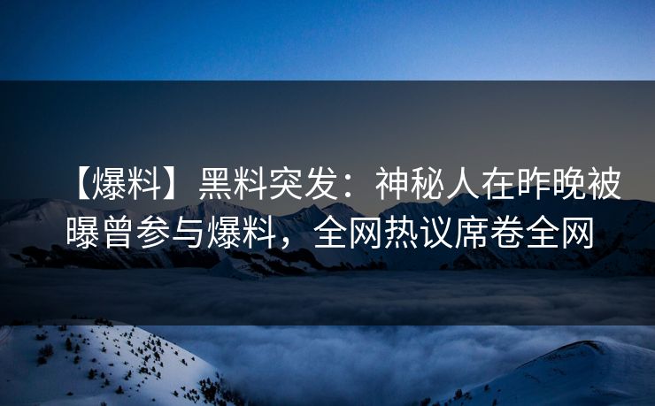 【爆料】黑料突发：神秘人在昨晚被曝曾参与爆料，全网热议席卷全网