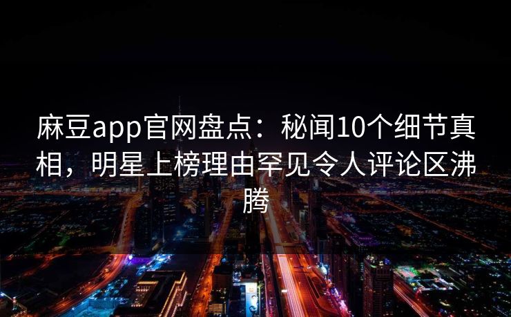 麻豆app官网盘点:秘闻10个细节真相,明星上榜理由罕见令人评论区沸腾 麻豆app官网盘点:秘闻10个细节真相,明星上榜理由罕见令人评论区沸腾