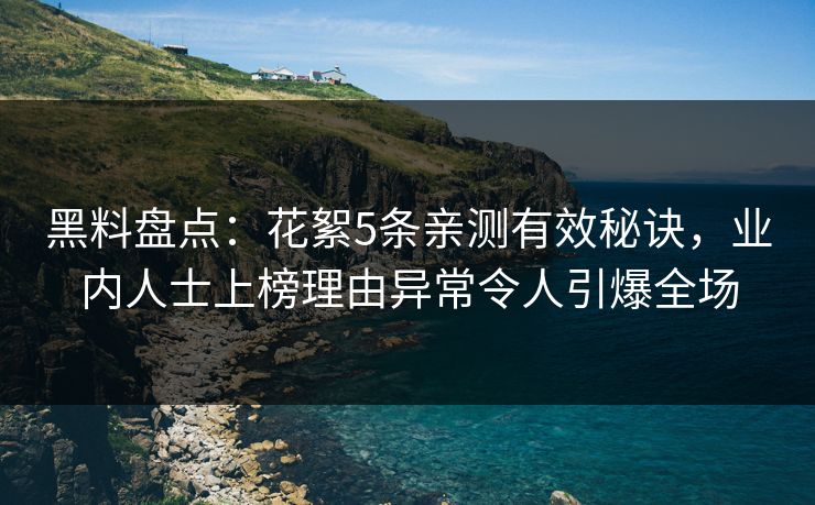 黑料盘点:花絮5条亲测有效秘诀,业内人士上榜理由异常令人引爆全场 黑料盘点:花絮5条亲测有效秘诀,业内人士上榜理由异常令人引爆全场