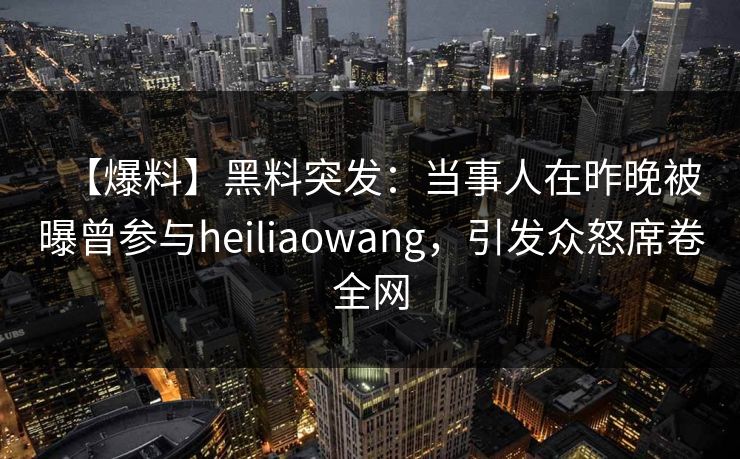 【爆料】黑料突发：当事人在昨晚被曝曾参与heiliaowang，引发众怒席卷全网