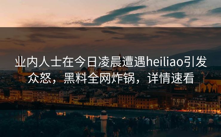 业内人士在今日凌晨遭遇heiliao引发众怒，黑料全网炸锅，详情速看
