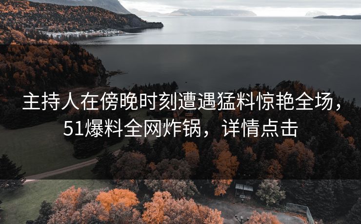 主持人在傍晚时刻遭遇猛料惊艳全场，51爆料全网炸锅，详情点击