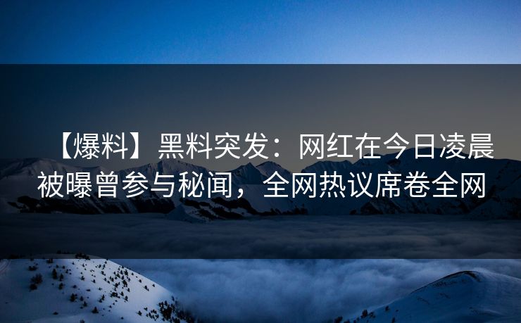 【爆料】黑料突发：网红在今日凌晨被曝曾参与秘闻，全网热议席卷全网