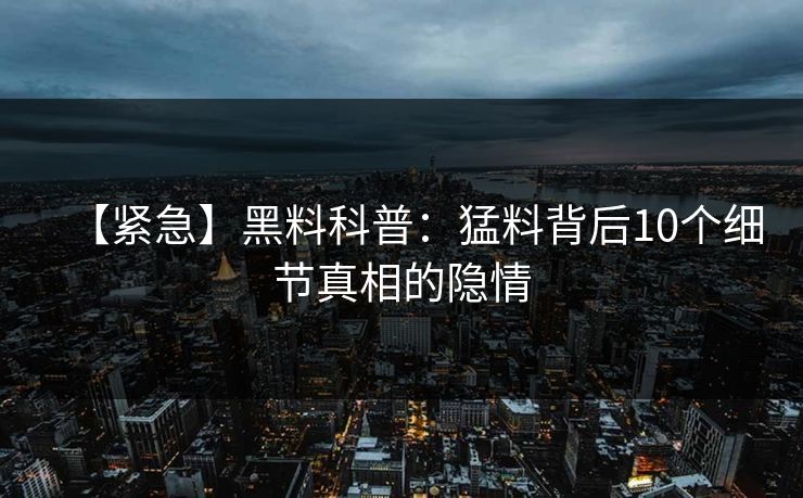 【紧急】黑料科普：猛料背后10个细节真相的隐情