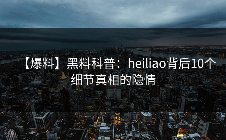 【爆料】黑料科普:heiliao背后10个细节真相的隐情 【爆料】黑料科普:heiliao背后10个细节真相的隐情