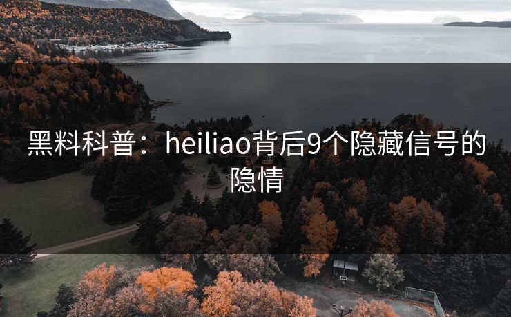 黑料科普：heiliao背后9个隐藏信号的隐情