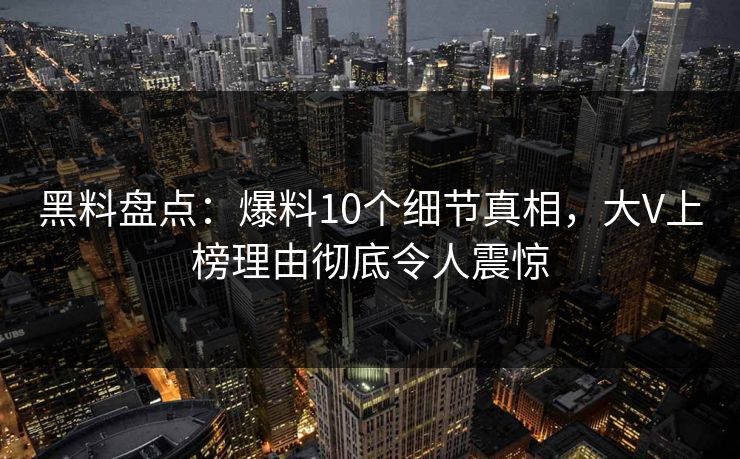 黑料盘点：爆料10个细节真相，大V上榜理由彻底令人震惊