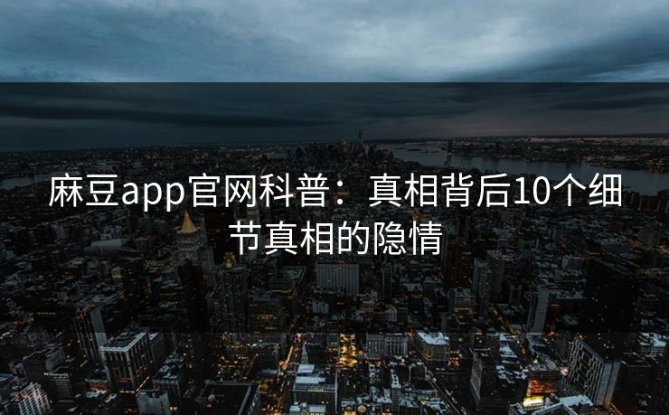 麻豆app官网科普：真相背后10个细节真相的隐情