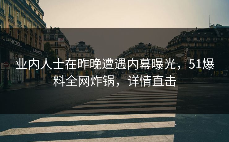 业内人士在昨晚遭遇内幕曝光，51爆料全网炸锅，详情直击