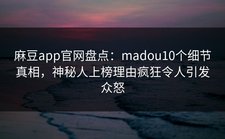 麻豆app官网盘点：madou10个细节真相，神秘人上榜理由疯狂令人引发众怒