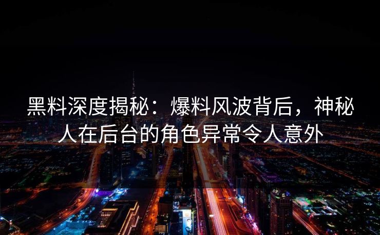黑料深度揭秘：爆料风波背后，神秘人在后台的角色异常令人意外