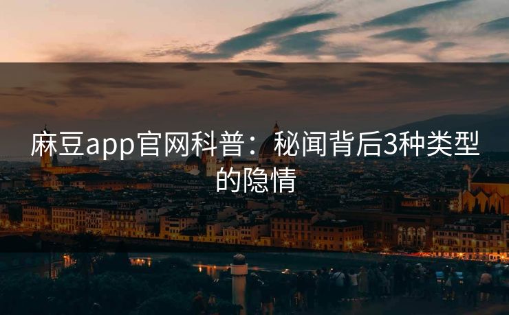 麻豆app官网科普：秘闻背后3种类型的隐情