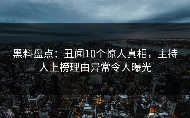 黑料盘点：丑闻10个惊人真相，主持人上榜理由异常令人曝光