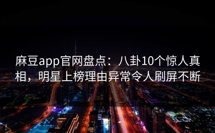 麻豆app官网盘点:八卦10个惊人真相,明星上榜理由异常令人刷屏不断 麻豆app官网盘点:八卦10个惊人真相,明星上榜理由异常令人刷屏不断