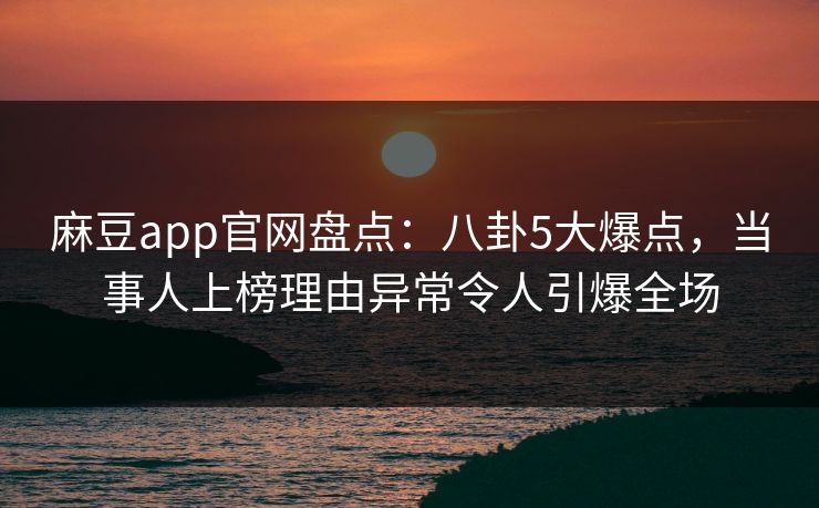 麻豆app官网盘点:八卦5大爆点,当事人上榜理由异常令人引爆全场 麻豆app官网盘点:八卦5大爆点,当事人上榜理由异常令人引爆全场