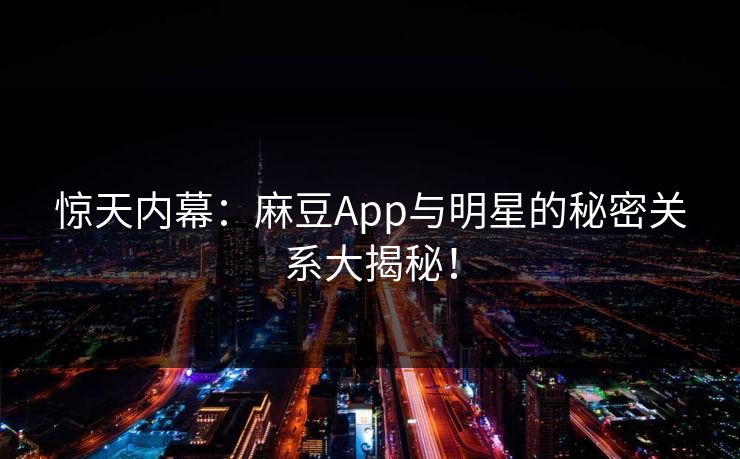 惊天内幕:麻豆App与明星的秘密关系大揭秘! 惊天内幕:麻豆App与明星的秘密关系大揭秘!