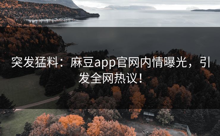 突发猛料：麻豆app官网内情曝光，引发全网热议！