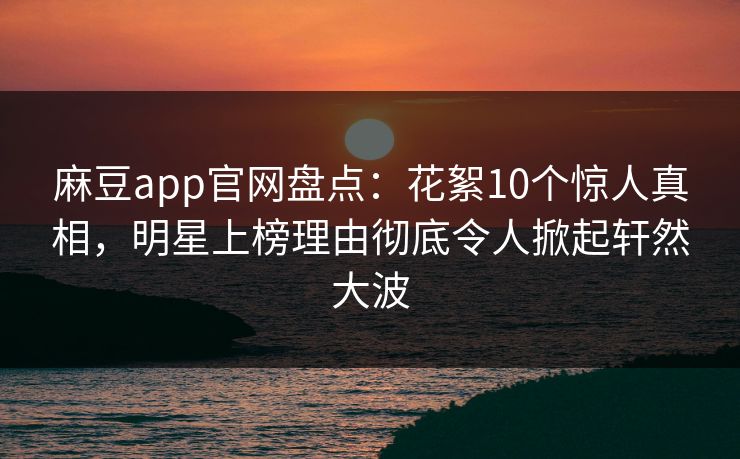 麻豆app官网盘点：花絮10个惊人真相，明星上榜理由彻底令人掀起轩然大波