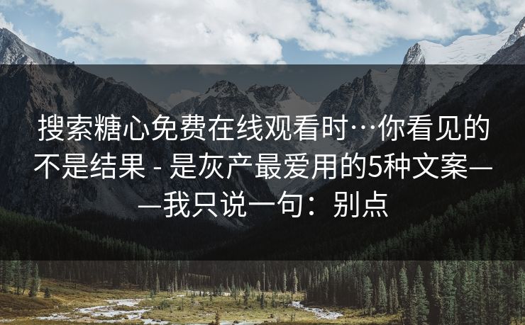 搜索糖心免费在线观看时…你看见的不是结果 - 是灰产最爱用的5种文案——我只说一句：别点
