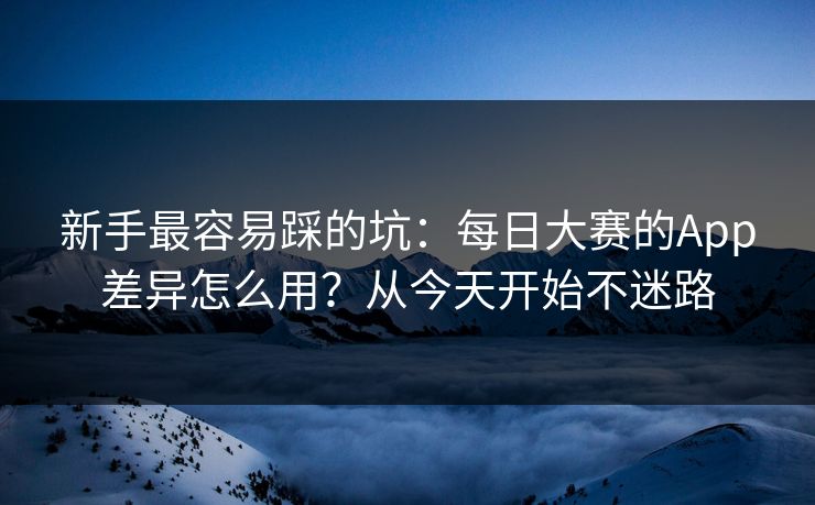新手最容易踩的坑:每日大赛的App差异怎么用?从今天开始不迷路 新手最容易踩的坑:每日大赛的App差异怎么用?从今天开始不迷路
