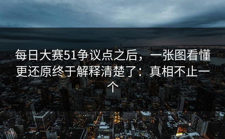 每日大赛51争议点之后,一张图看懂更还原终于解释清楚了:真相不止一个 每日大赛51争议点之后,一张图看懂更还原终于解释清楚了:真相不止一个