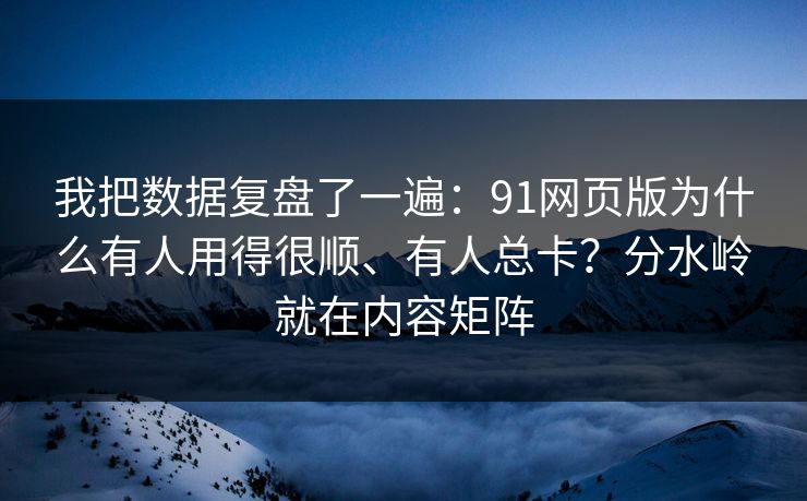 我把数据复盘了一遍：91网页版为什么有人用得很顺、有人总卡？分水岭就在内容矩阵