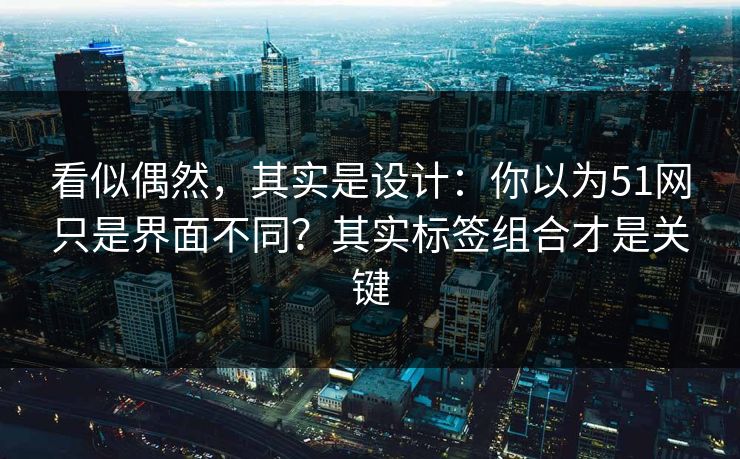 看似偶然，其实是设计：你以为51网只是界面不同？其实标签组合才是关键