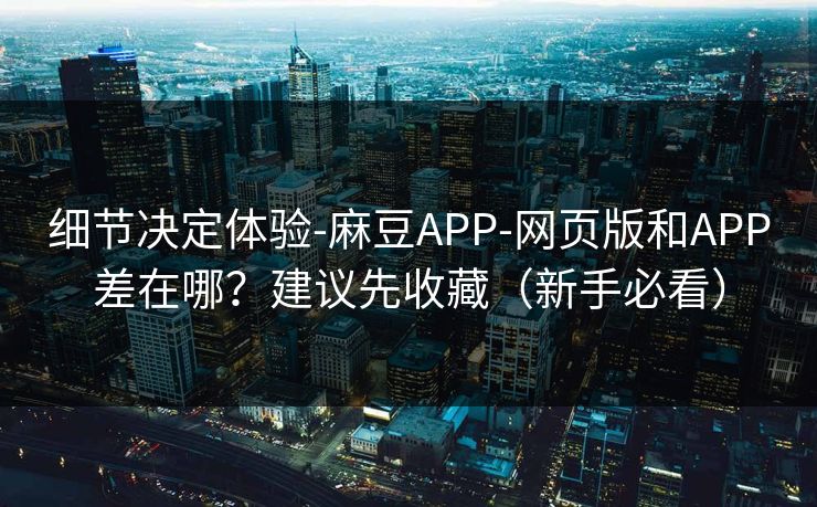 细节决定体验-麻豆APP-网页版和APP差在哪？建议先收藏（新手必看）