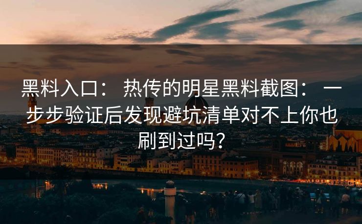 黑料入口： 热传的明星黑料截图： 一步步验证后发现避坑清单对不上你也刷到过吗？