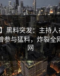 【爆料】黑料突发：主持人在今日凌晨被曝曾参与猛料，炸裂全网席卷全网