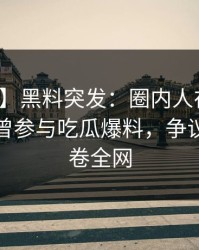 【爆料】黑料突发：圈内人在今日凌晨被曝曾参与吃瓜爆料，争议四起席卷全网
