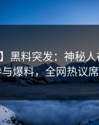 【爆料】黑料突发：神秘人在昨晚被曝曾参与爆料，全网热议席卷全网