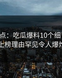 黑料盘点：吃瓜爆料10个细节真相，圈内人上榜理由罕见令人爆炸性新闻