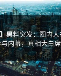 【爆料】黑料突发：圈内人在昨晚被曝曾参与内幕，真相大白席卷全网