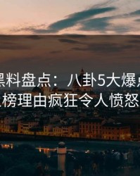 速报｜黑料盘点：八卦5大爆点，圈内人上榜理由疯狂令人愤怒声讨