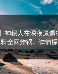 【爆料】神秘人在深夜遭遇猛料曝光，黑料全网炸锅，详情探秘
