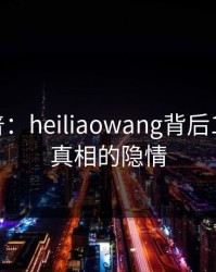 黑料科普：heiliaowang背后10个惊人真相的隐情